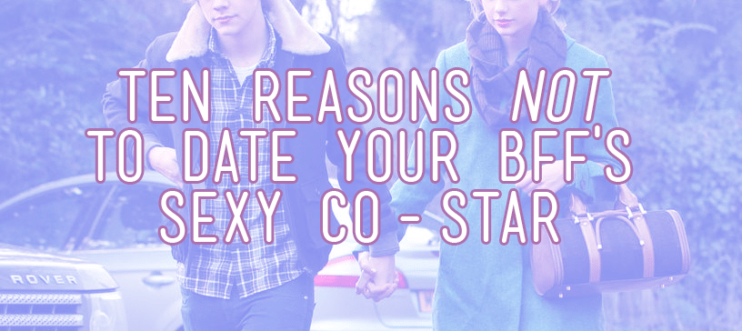 ten reasons not to date your bffs costar